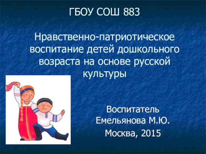 ГБОУ СОШ 883  Нравственно-патриотическое воспитание детей дошкольного возраста на основе русской культурыВоспитатель Емельянова М.Ю.Москва, 2015