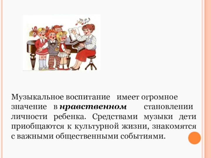 Музыкальное воспитание 	имеет огромное значение 	в нравственном становлении личности ребенка. Средствами музыки дети приобщаются