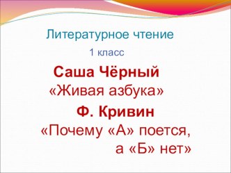 Литературное чтение. 1 класс С.Чёрный Живая Азбука, Ф.Кривин Почему А поётся, а Б нет. план-конспект урока по чтению (1 класс)