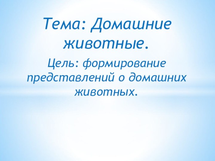 Тема: Домашние животные.Цель: формирование представлений о домашних животных.