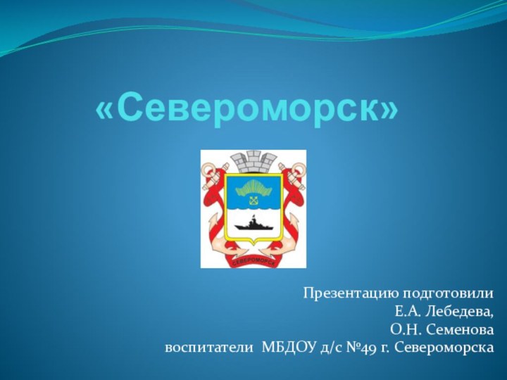 «Североморск» Презентацию подготовили Е.А. Лебедева, О.Н. Семенова воспитатели МБДОУ д/с №49 г. Североморска