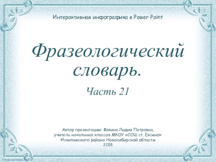 Фразеологический словарь.Часть 21Интерактивная инфографика в Power PointАвтор презентации: Фокина Лидия Петровна,учитель начальных