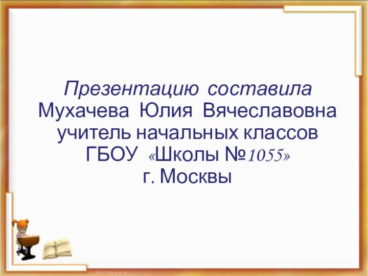 Презентацию составила Мухачева Юлия Вячеславовнаучитель начальных классов ГБОУ «Школы №1055»г. Москвы