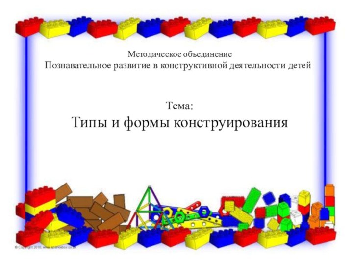 Методическое объединениеПознавательное развитие в конструктивной деятельности детейТема:Типы и формы конструирования