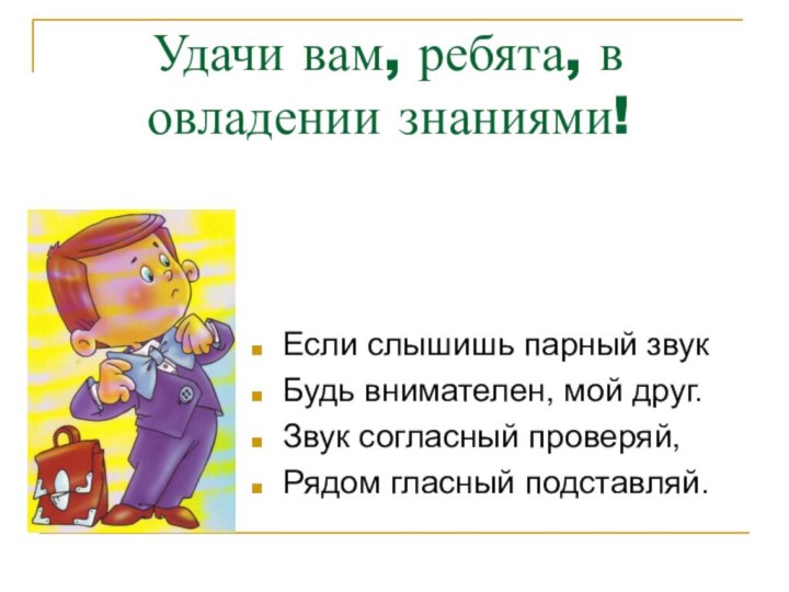 Удачи вам, ребята, в овладении знаниями!Если слышишь парный звук Будь внимателен, мой