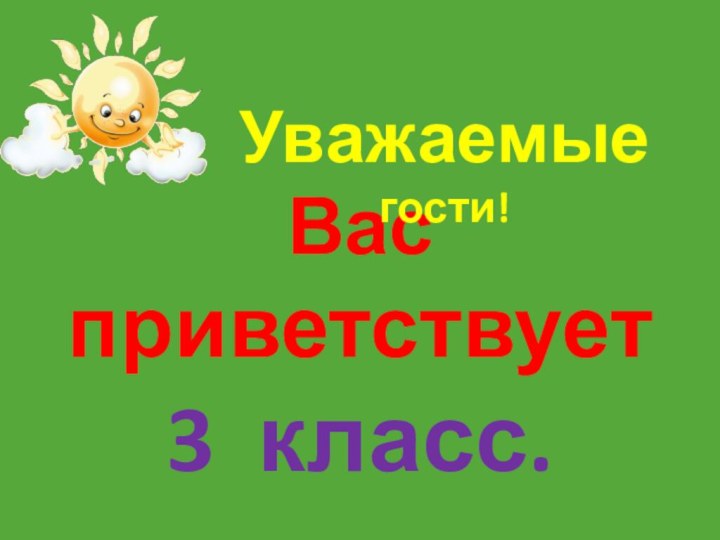 Вас приветствует  3 класс.  Уважаемые гости!