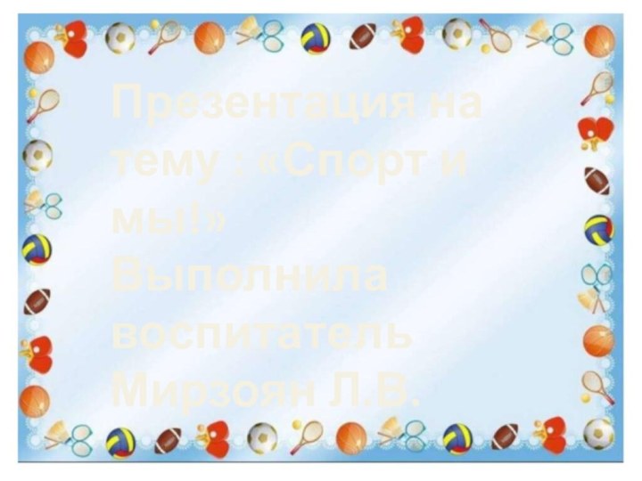 Презентация на тему : «Спорт и мы!»Выполнила воспитатель Мирзоян Л.В.