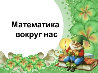 МАТЕМАТИКА ВОКРУГ НАС презентация к уроку по математике (старшая группа)