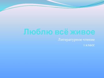 Презентация к уроку литературного чтения Люблю все живое презентация к уроку по чтению (1 класс)