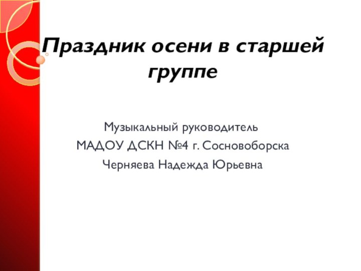 Праздник осени в старшей группеМузыкальный руководитель МАДОУ ДСКН №4 г. Сосновоборска Черняева Надежда Юрьевна