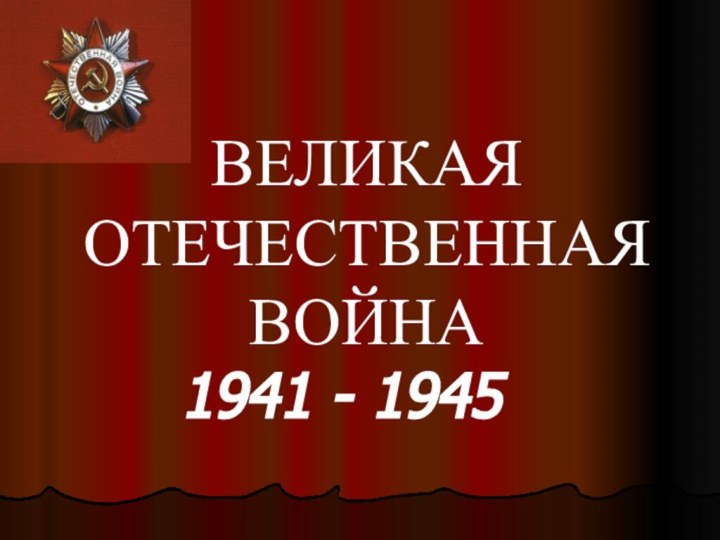 ВЕЛИКАЯ ОТЕЧЕСТВЕННАЯ ВОЙНА1941 - 1945