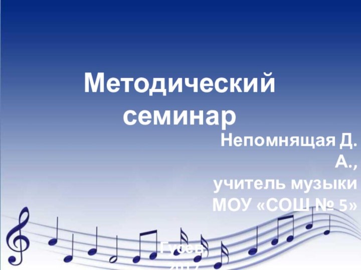 Непомнящая Д.А.,учитель музыкиМОУ «СОШ № 5»Гусев, 2017Методический семинар