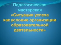 Педагогическая мастерская Ситуация успеха как условие организации образовательной деятельности- презентация презентация к уроку (младшая группа)