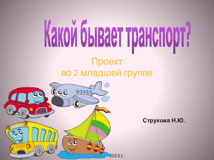 Проект  во 2 младшей группеКакой бывает транспорт?Струкова Н.Ю.2013 г.