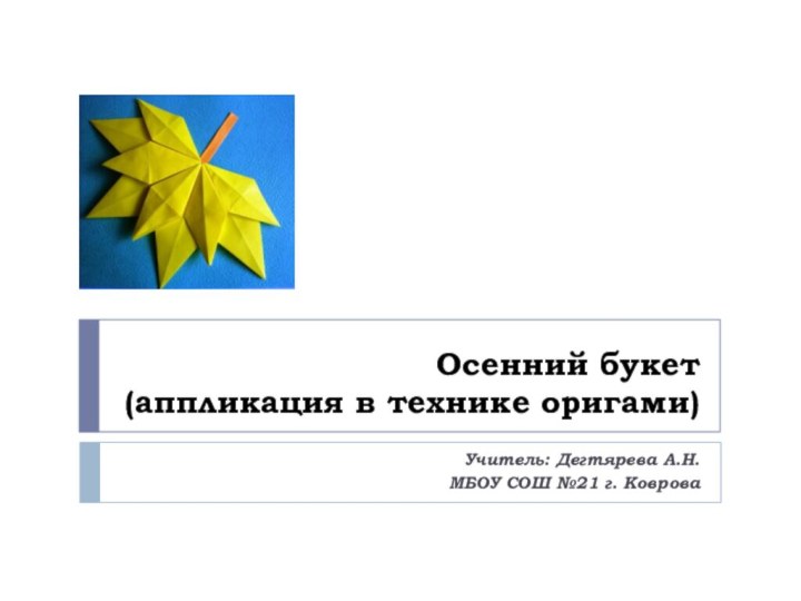 Осенний букет (аппликация в технике оригами) Учитель: Дегтярева А.Н.МБОУ СОШ №21 г. Коврова