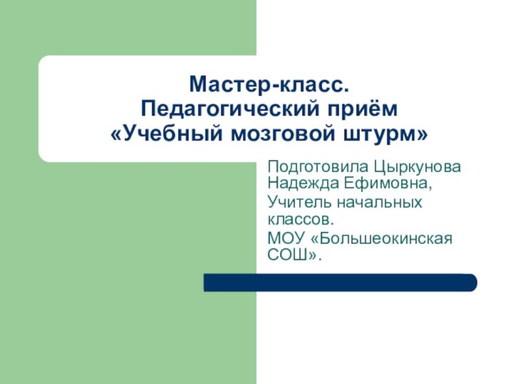 Мастер-класс. Педагогический приём  «Учебный мозговой штурм»Подготовила Цыркунова Надежда Ефимовна,Учитель начальных классов.МОУ «Большеокинская СОШ».