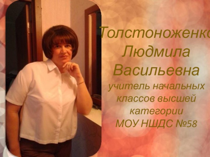 Толстоноженко Людмила Васильевна учитель начальных классов высшей категории  МОУ НШДС №58