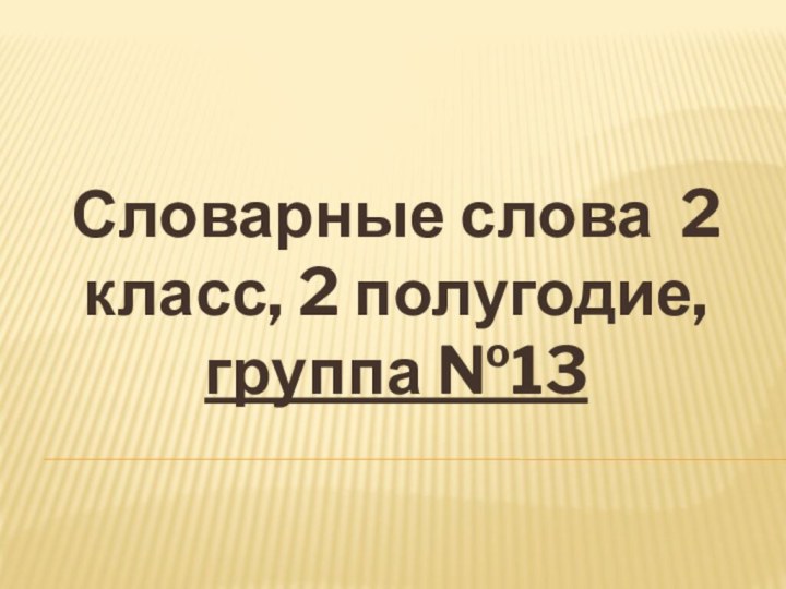 Словарные слова 2 класс, 2 полугодие, группа №13