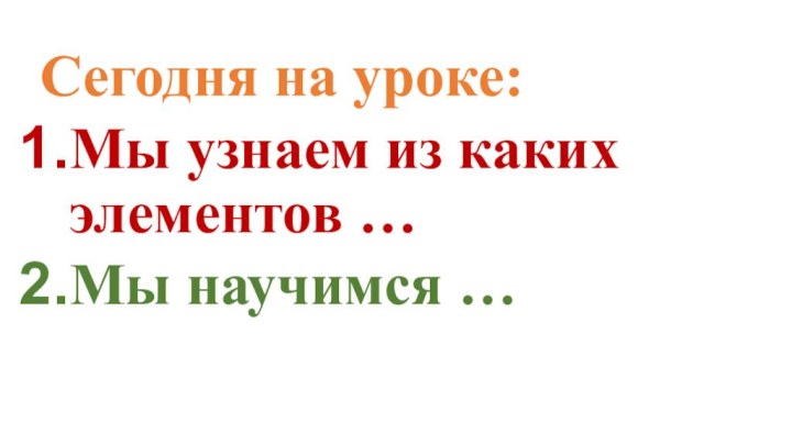 Сегодня на уроке:Мы узнаем из каких элементов … Мы научимся …