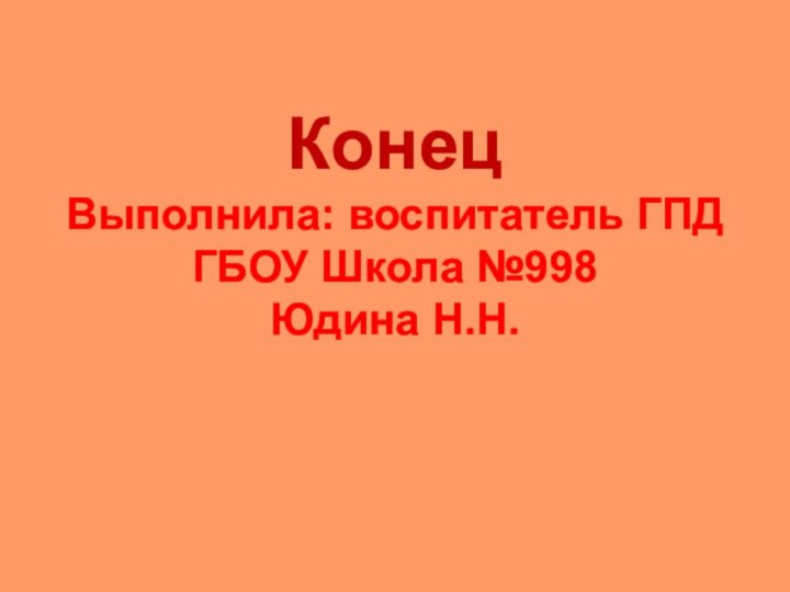 Конец Выполнила: воспитатель ГПД ГБОУ Школа №998 Юдина Н.Н.