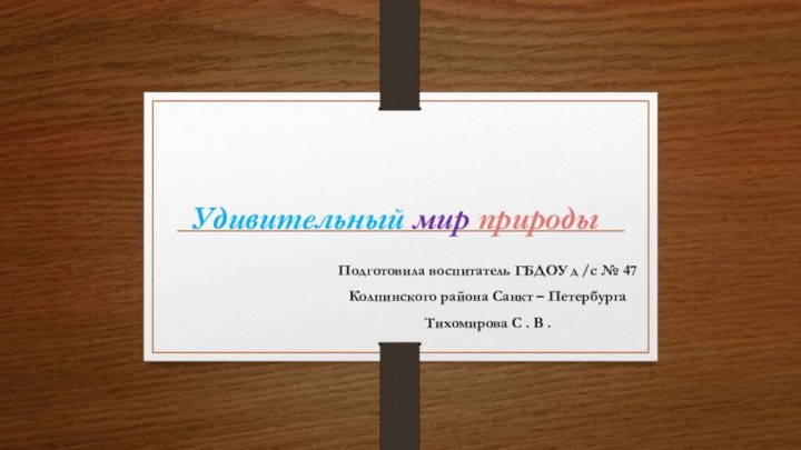 Удивительный мир природы Подготовила воспитатель ГБДОУ д /с № 47Колпинского района Санкт