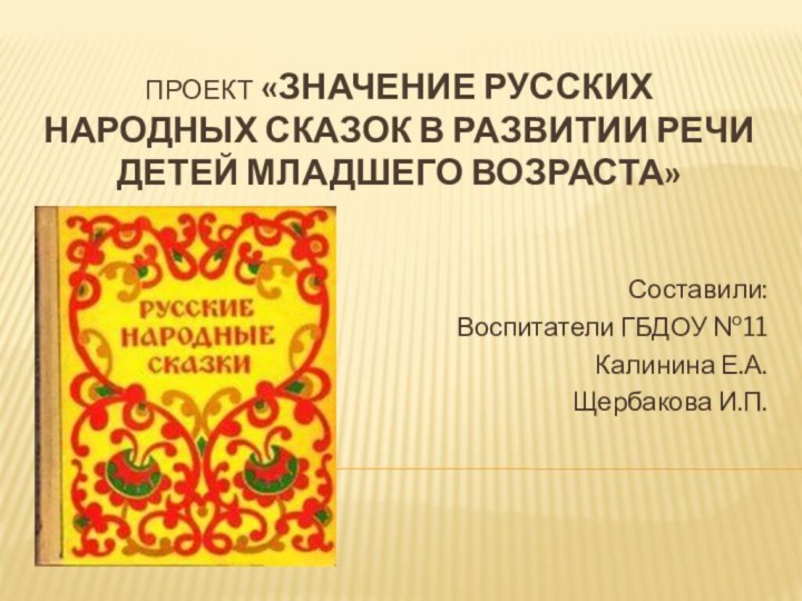 Проект «Значение русских народных сказок в развитии речи детей младшего возраста»Составили:Воспитатели ГБДОУ №11Калинина Е.А.Щербакова И.П.