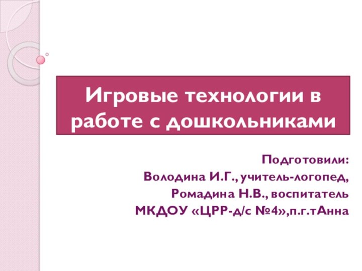 Игровые технологии в работе с дошкольникамиПодготовили: Володина И.Г., учитель-логопед,Ромадина Н.В., воспитательМКДОУ «ЦРР-д/с №4»,п.г.тАнна