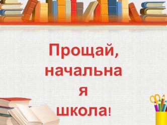 Презентация Прощай, начальная школа! выпуск 2015 года презентация к уроку по теме