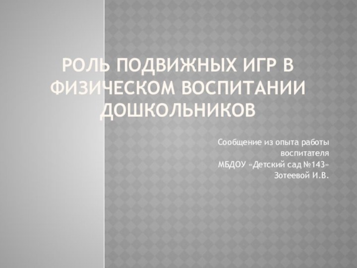 Роль подвижных игр в физическом воспитании дошкольниковСообщение из опыта работывоспитателя МБДОУ «Детский сад №143» Зотеевой И.В.