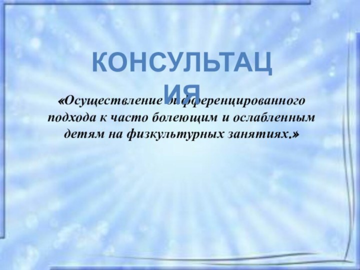 «Осуществление дифференцированного подхода к часто болеющим и ослабленным детям на физкультурных занятиях.» Консультация