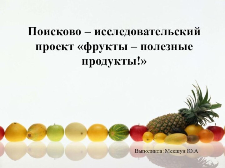 Поисково – исследовательский проект «фрукты – полезные продукты!»Выполнила: Мекшун Ю.А