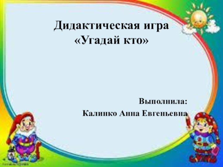 Дидактическая игра «Угадай кто»Выполнила: Калинко Анна Евгеньевна