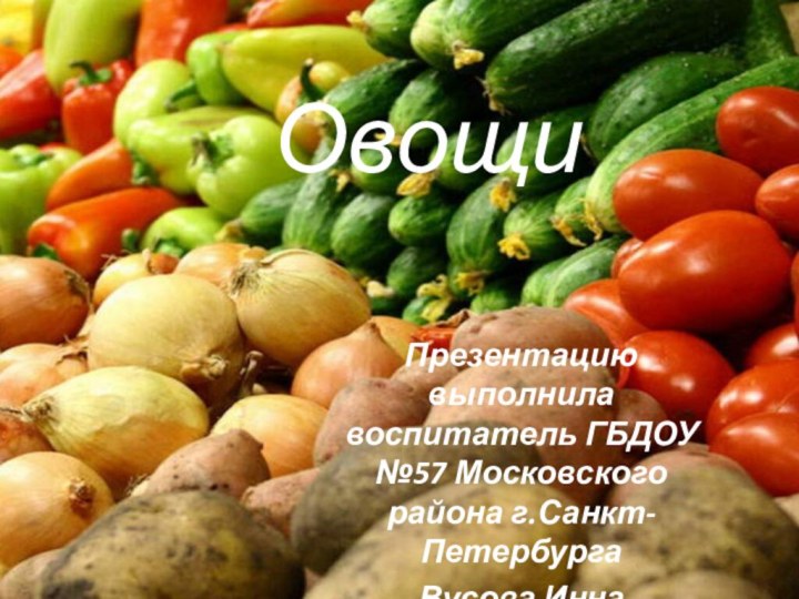 ОвощиПрезентацию выполнила воспитатель ГБДОУ №57 Московского района г.Санкт-ПетербургаВусова Инна Васильевна