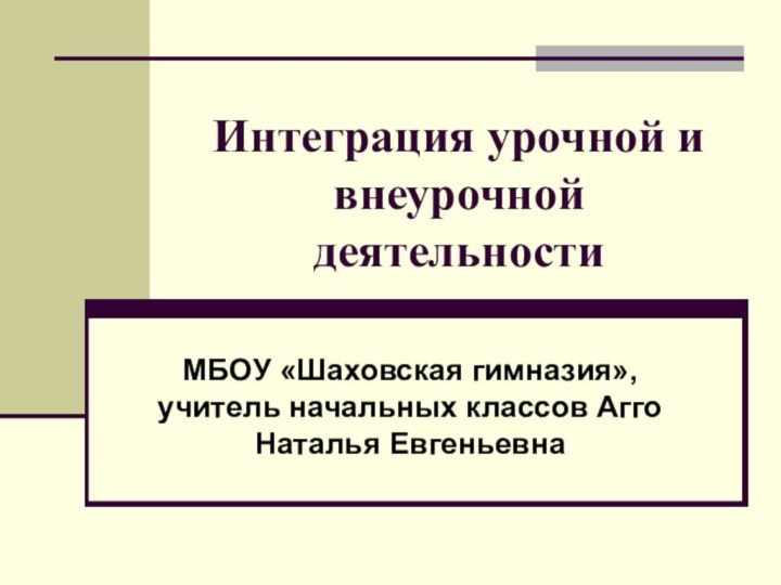 Интеграция урочной и внеурочной деятельностиМБОУ «Шаховская гимназия», учитель начальных классов Агго Наталья Евгеньевна