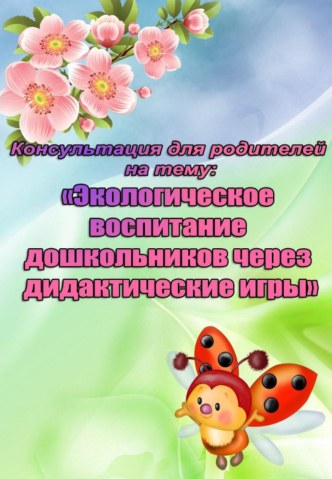Консультация для родителей Экологическое воспитание дошкольников через дидактические игры консультация (младшая группа)