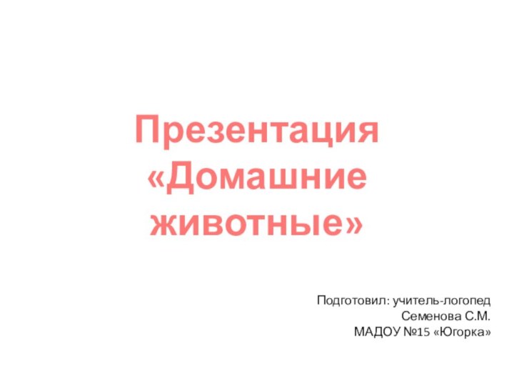 Презентация  «Домашние животные»Подготовил: учитель-логопед Семенова С.М.МАДОУ №15 «Югорка»