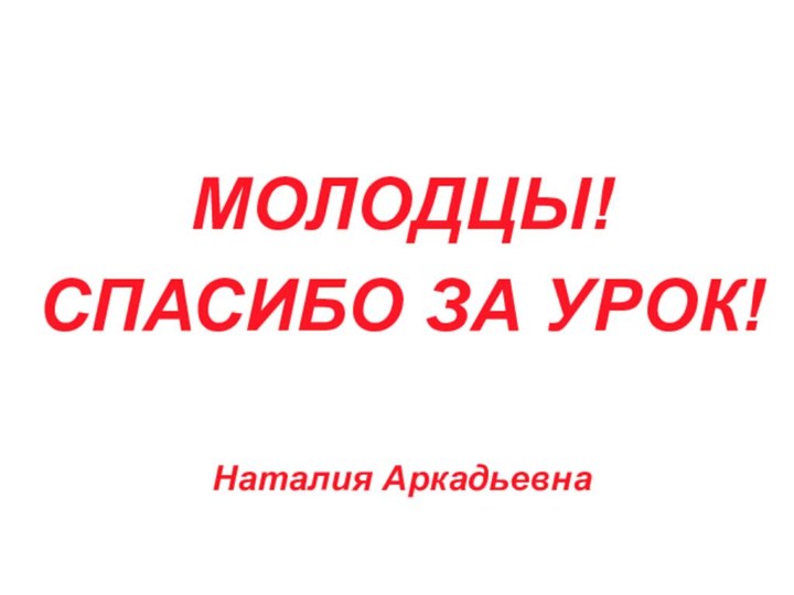 МОЛОДЦЫ!СПАСИБО ЗА УРОК!Наталия Аркадьевна