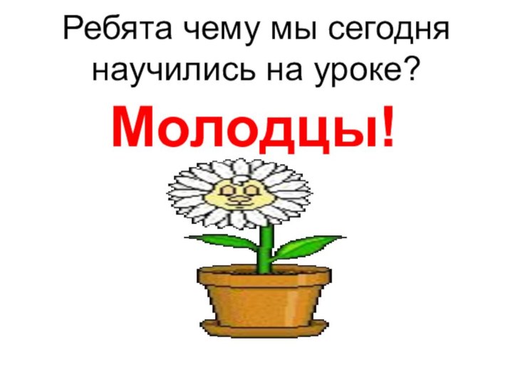 Ребята чему мы сегодня научились на уроке?     Молодцы!