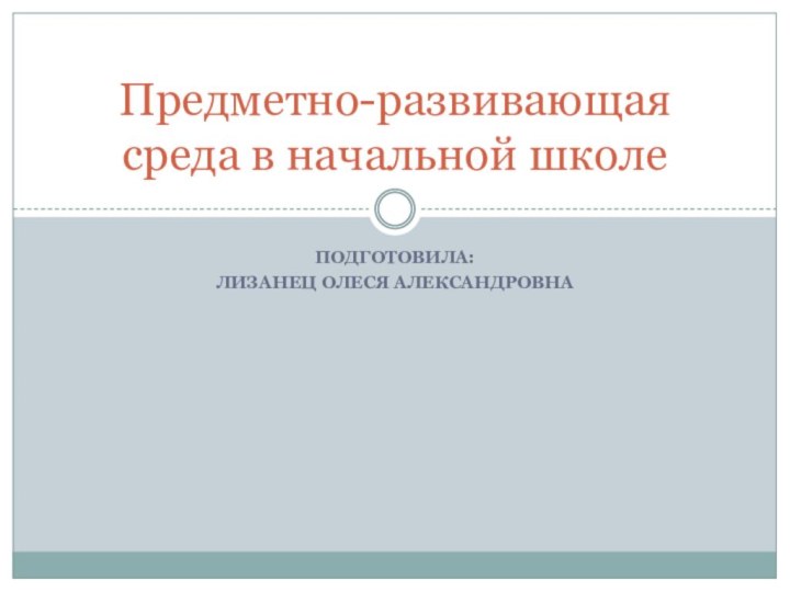 Подготовила:Лизанец Олеся АлександровнаПредметно-развивающая среда в начальной школе