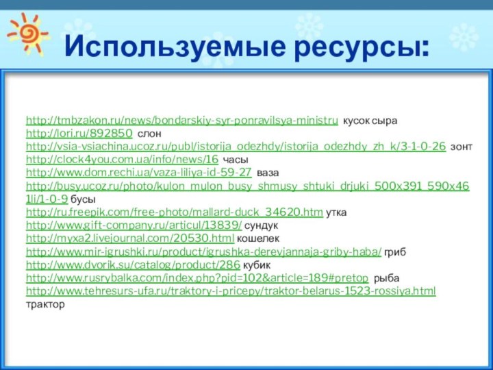 Используемые ресурсы:http://tmbzakon.ru/news/bondarskiy-syr-ponravilsya-ministru кусок сыраhttp://lori.ru/892850 слонhttp://vsia-vsiachina.ucoz.ru/publ/istorija_odezhdy/istorija_odezhdy_zh_k/3-1-0-26 зонт  http://clock4you.com.ua/info/news/16 часыhttp://www.dom.rechi.ua/vaza-liliya-id-59-27 вазаhttp://busy.ucoz.ru/photo/kulon_mulon_busy_shmusy_shtuki_drjuki_500x391_590x461li/1-0-9 бусыhttp://ru.freepik.com/free-photo/mallard-duck_34620.htm уткаhttp://www.gift-company.ru/articul/13839/