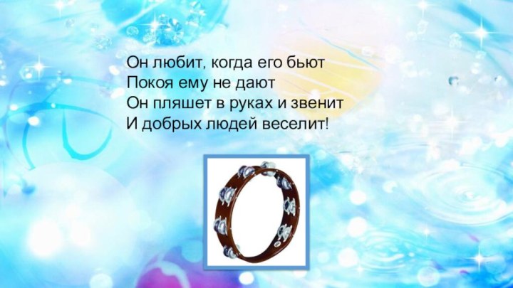 Он любит, когда его бьютПокоя ему не даютОн пляшет в руках и звенитИ добрых людей веселит!   