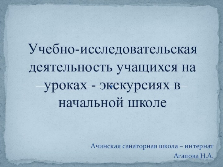 Ачинская санаторная школа – интернатАгапова Н.А.Учебно-исследовательская деятельность учащихся на уроках - экскурсиях в начальной школе