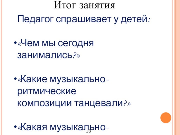 Итог занятияПедагог спрашивает у детей:«Чем мы сегодня занимались?»«Какие музыкально-ритмическиекомпозиции танцевали?»«Какая музыкально-ритмическая композиция вам понравилась большевсего?»18