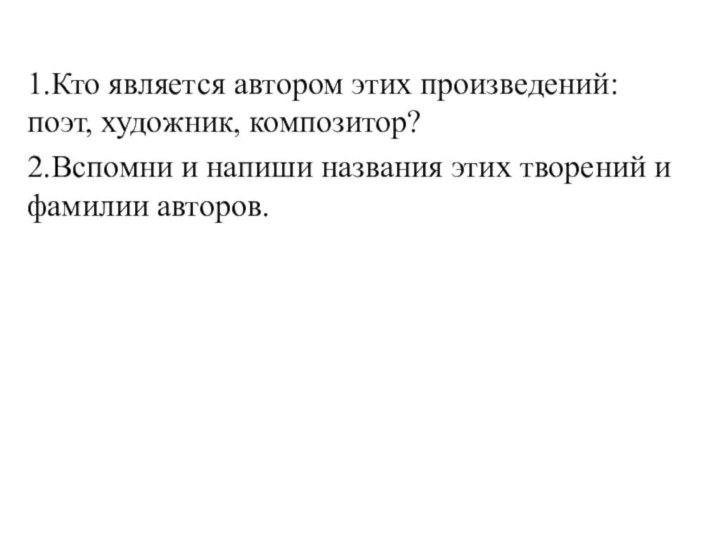 1.Кто является автором этих произведений: поэт, художник, композитор?2.Вспомни и напиши названия этих