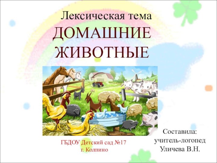 ДОМАШНИЕ  ЖИВОТНЫЕ Составила:учитель-логопедУличева В.Н.ГБДОУ Детский сад №17 г. Колпино  Лексическая тема