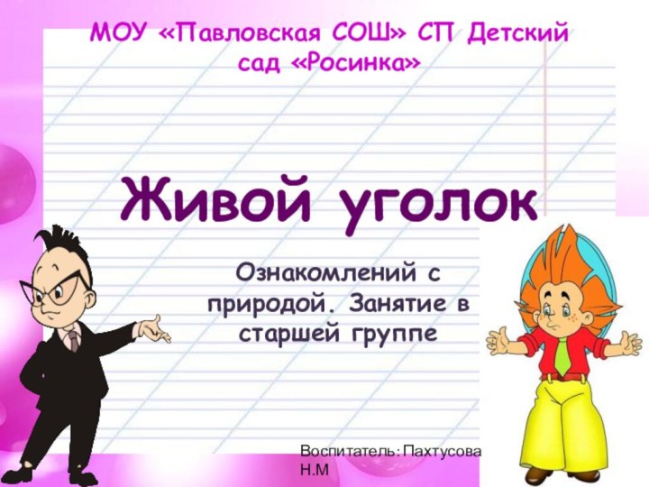 Живой уголокОзнакомлений с природой. Занятие в старшей группеВоспитатель: Пахтусова Н.ММОУ «Павловская СОШ» СП Детский сад «Росинка»