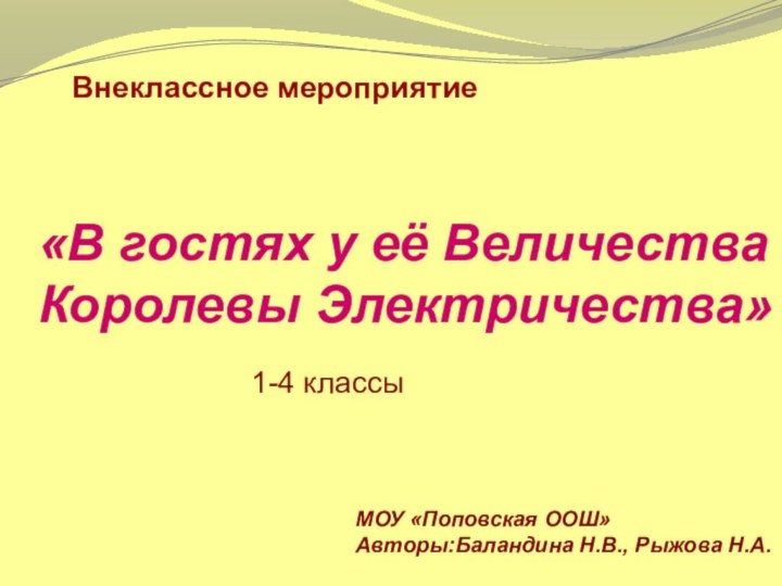 Внеклассное мероприятие«В гостях у её Величества Королевы Электричества»1-4 классыМОУ «Поповская ООШ» Авторы:Баландина Н.В., Рыжова Н.А.