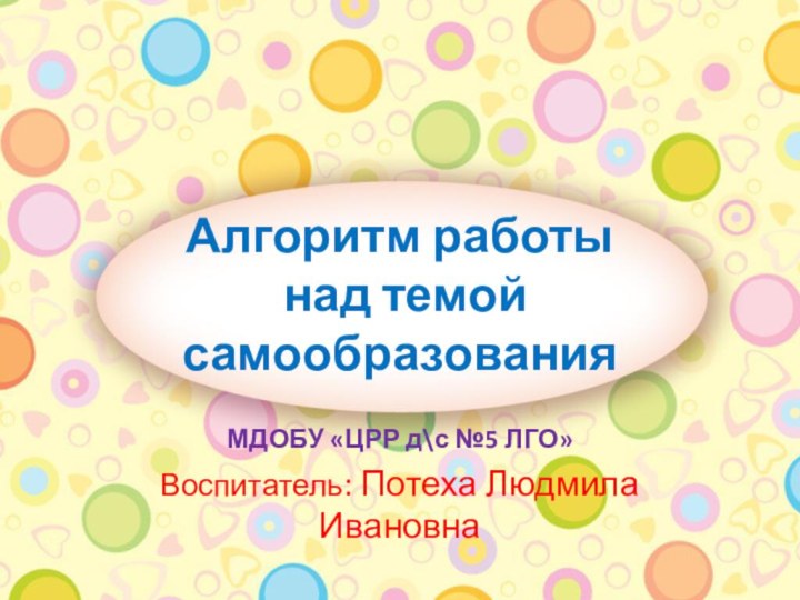 Алгоритм работы  над темой самообразованияМДОБУ «ЦРР д\с №5 ЛГО»Воспитатель: Потеха Людмила Ивановна