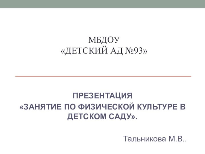 мБДОУ «Детский ад №93»  ПРЕЗЕНТАЦИЯ «ЗАНЯТИЕ ПО ФИЗИЧЕСКОЙ КУЛЬТУРЕ В ДЕТСКОМ САДУ».Тальникова М.В..