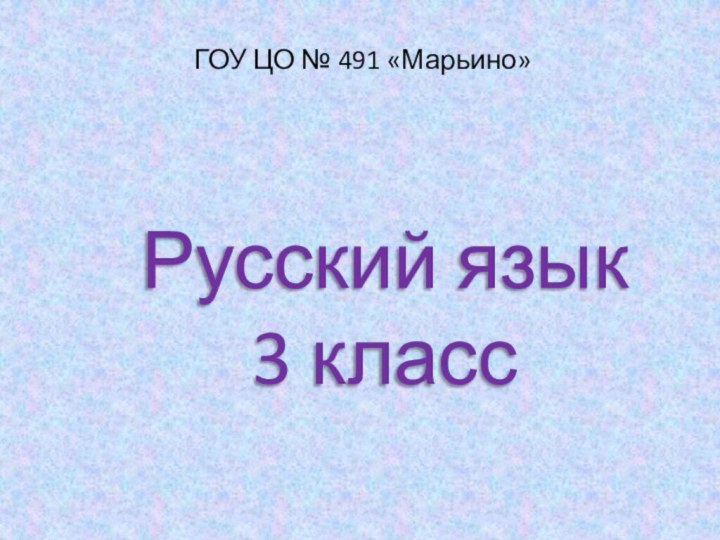 ГОУ ЦО № 491 «Марьино»Русский язык 3 класс